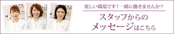 楽しい職場です!一緒に働きませんか?スタッフからの メッセージはこちら